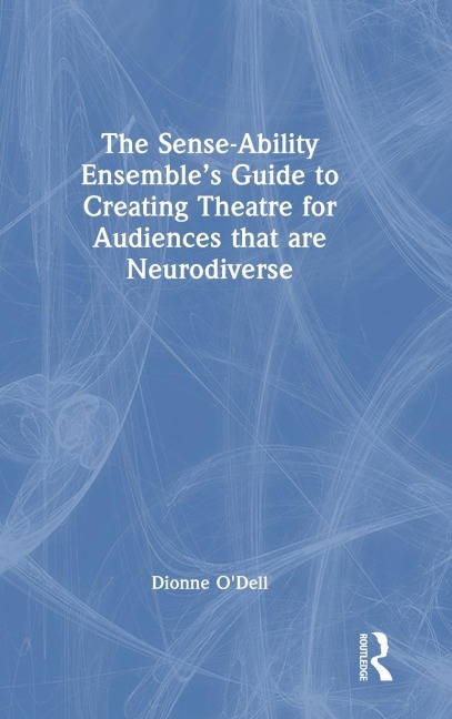 The Sense-Ability Ensemble's Guide to Creating Theatre for Audiences that are Neurodiverse - Dionne O'Dell