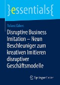 Disruptive Business Imitation ¿ Neun Beschleuniger zum kreativen Imitieren disruptiver Geschäftsmodelle - Roland Eckert