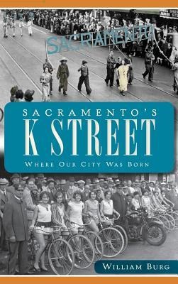 Sacramento's K Street: Where Our City Was Born - William Burg