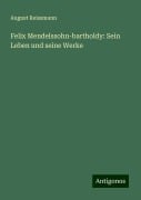 Felix Mendelssohn-bartholdy: Sein Leben und seine Werke - August Reissmann