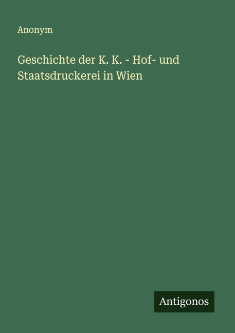 Geschichte der K. K. - Hof- und Staatsdruckerei in Wien - Anonym