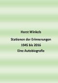 Stationen der Erinnerungen 1945 bis 2016 - Eine Autobiografie - Horst Winkels