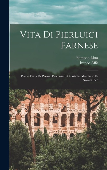 Vita Di Pierluigi Farnese: Primo Duca Di Parma, Piacenza E Guastalla, Marchese Di Novara Ecc - Ireneo Affò, Pompeo Litta