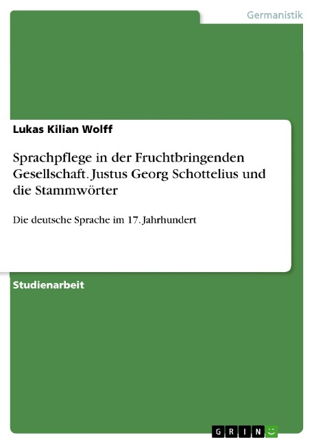 Sprachpflege in der Fruchtbringenden Gesellschaft. Justus Georg Schottelius und die Stammwörter - Lukas Kilian Wolff