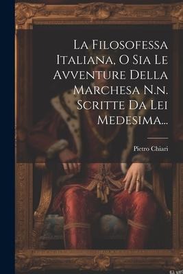 La Filosofessa Italiana, O Sia Le Avventure Della Marchesa N.n. Scritte Da Lei Medesima... - Pietro Chiari