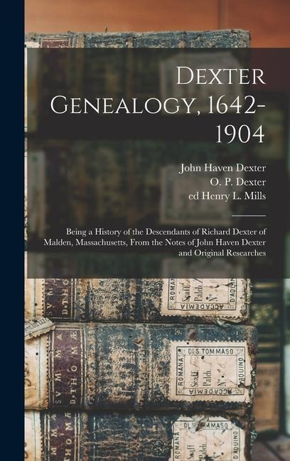 Dexter Genealogy, 1642-1904; Being a History of the Descendants of Richard Dexter of Malden, Massachusetts, From the Notes of John Haven Dexter and Original Researches - O P Dexter, Henry L Mills, John Haven Dexter