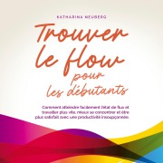 Cover-Bild zum Titel 'Trouver le flow pour les débutants: Comment atteindre facilement l'état de flux et travailler plus vite, mieux se concentrer et être plus satisfait avec une productivité insoupçonnée.' von 'Katharina Neuberg'