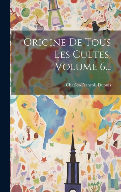 Origine De Tous Les Cultes, Volume 6... - Charles-François Dupuis