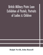 Cover-Bild zum Titel 'British military prints Loan Exhibition of Pastels, Portraits of Ladies & Children' von 'Ralph Nevill, John Russell'