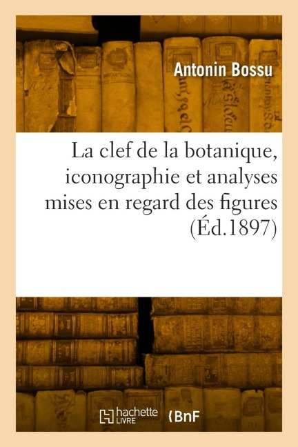 La clef de la botanique, iconographie et analyses mises en regard des figures - Antonin Bossu