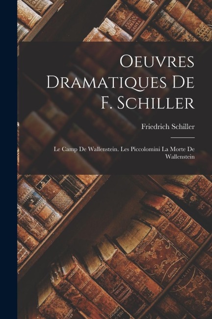 Oeuvres Dramatiques De F. Schiller: Le Camp De Wallenstein. Les Piccolomini La Morte De Wallenstein - Friedrich Schiller
