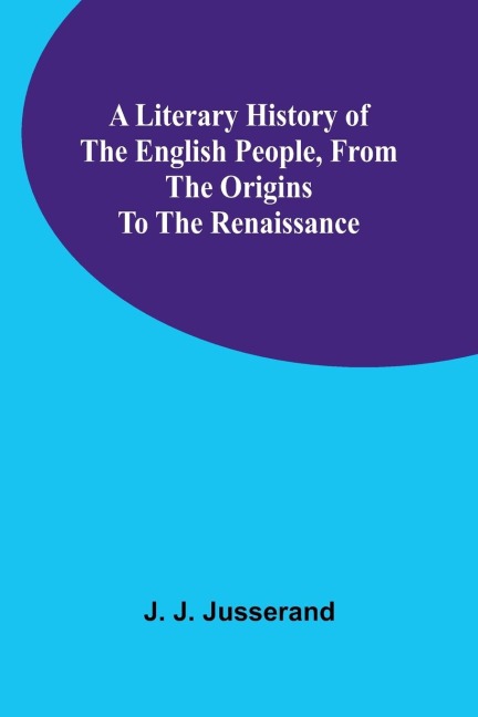 A Literary History of the English People, from the Origins to the Renaissance - J. J. Jusserand