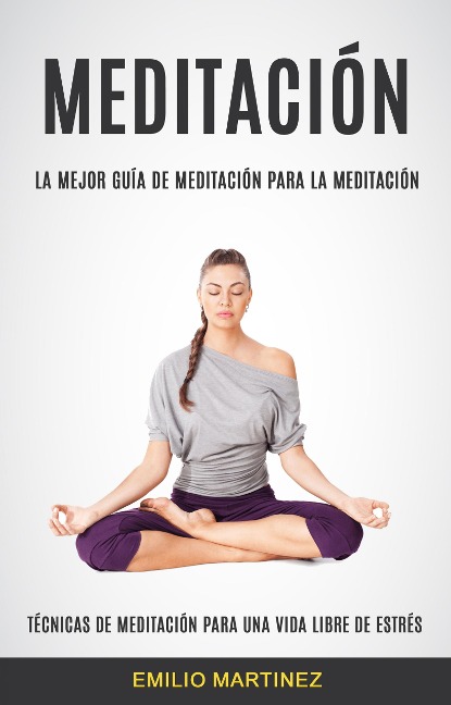 Meditación (Técnicas De Meditación Para Una Vida Libre De Estrés) - Emilio Martinez
