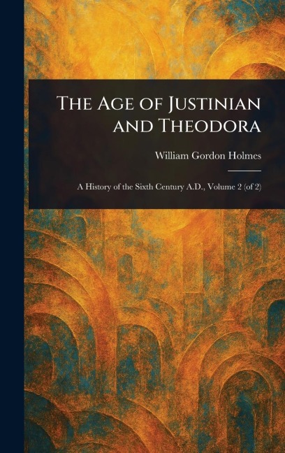 The Age of Justinian and Theodora - William Gordon Holmes
