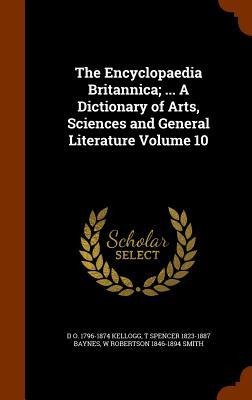 The Encyclopaedia Britannica; ... A Dictionary of Arts, Sciences and General Literature Volume 10 - D O Kellogg, T Spencer Baynes, W Robertson Smith