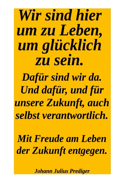Wir sind hier um glücklich zu sein. Dafür sind wir da! Und dafür und für unsere Zukuntf  auch selbst verantwortlich. - Johann Julius Perdiger