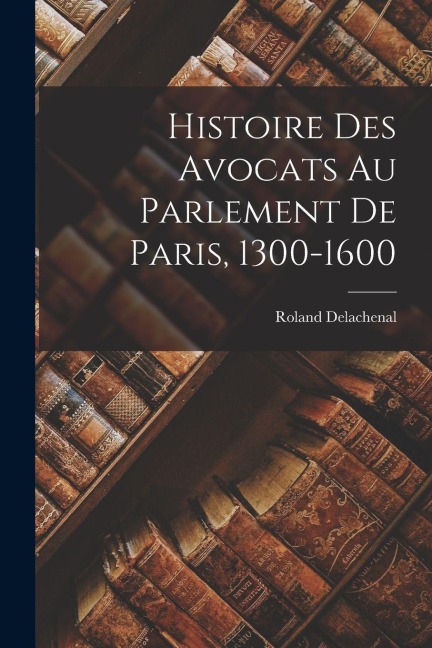 Histoire des avocats au Parlement de Paris, 1300-1600 - Roland Delachenal