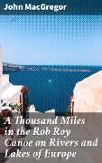 A Thousand Miles in the Rob Roy Canoe on Rivers and Lakes of Europe - John Macgregor