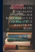 Cover-Bild zum Titel 'Inventaire Des Livres Ayant Appartenu Aux Rois Charles V Et Charles VI Et À Jean Duc De Berry' von 'Anonymous'