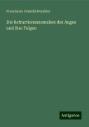 Die Refractionsanomalien des Auges und ihre Folgen - Franciscus Cornelis Donders