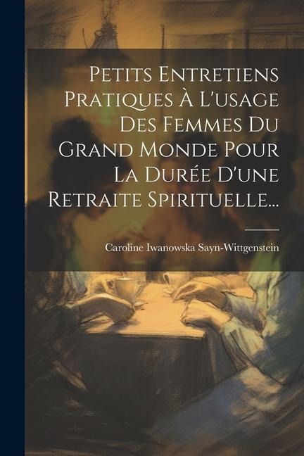 Petits Entretiens Pratiques À L'usage Des Femmes Du Grand Monde Pour La Durée D'une Retraite Spirituelle... - Caroline Iwanowska Sayn-Wittgenstein