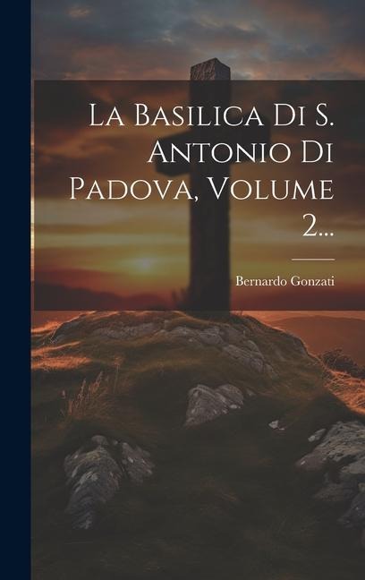 La Basilica Di S. Antonio Di Padova, Volume 2... - Bernardo Gonzati
