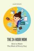 Cover-Bild zum Titel 'The 24-Hour Mom - How to Make the Most of Every Day' von 'Alice Wolfe'
