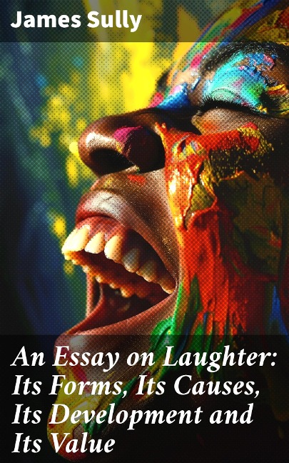 An Essay on Laughter: Its Forms, Its Causes, Its Development and Its Value - James Sully