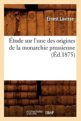 Étude Sur l'Une Des Origines de la Monarchie Prussienne, (Éd.1875) - Ernest Lavisse