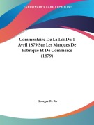 Cover-Bild zum Titel 'Commentaire De La Loi Du 1 Avril 1879 Sur Les Marques De Fabrique Et De Commerce (1879)' von 'Georges De Ro'