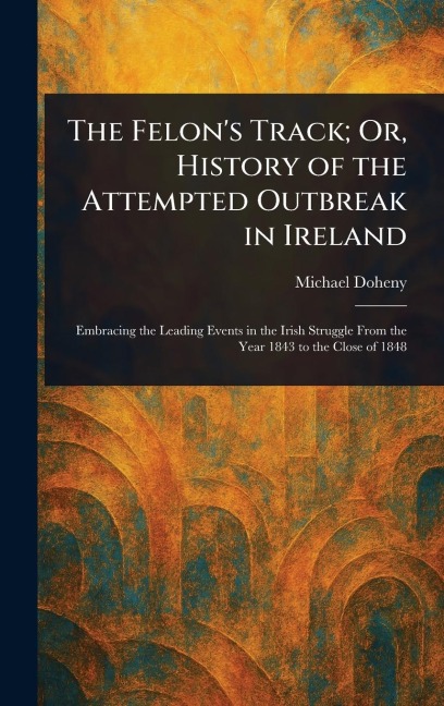The Felon's Track; Or, History of the Attempted Outbreak in Ireland - Michael Doheny