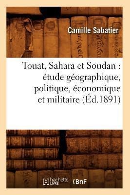 Touat, Sahara Et Soudan: Étude Géographique, Politique, Économique Et Militaire (Éd.1891) - Camille Sabatier