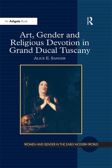 Art, Gender and Religious Devotion in Grand Ducal Tuscany - Alice E. Sanger