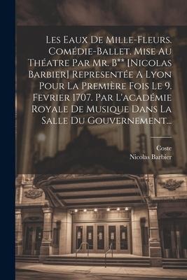 Les Eaux De Mille-fleurs. Comédie-ballet. Mise Au Théatre Par Mr. B** [nicolas Barbier] Representée A Lyon Pour La Première Fois Le 9. Fevrier 1707. Par L'académie Royale De Musique Dans La Salle Du Gouvernement... - Nicolas Barbier, Coste