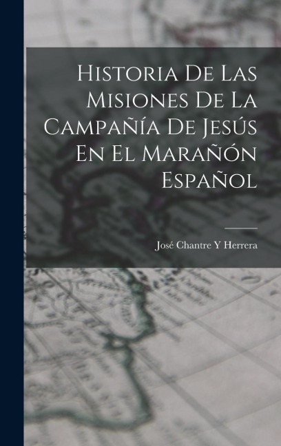 Historia De Las Misiones De La Campañía De Jesús En El Marañón Español - José Chantre Y. Herrera