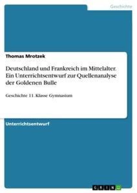 Deutschland und Frankreich im Mittelalter. Ein Unterrichtsentwurf zur Quellenanalyse der Goldenen Bulle - Thomas Mrotzek
