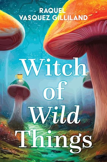 Witch of Wild Things - Raquel Vasquez Gilliland