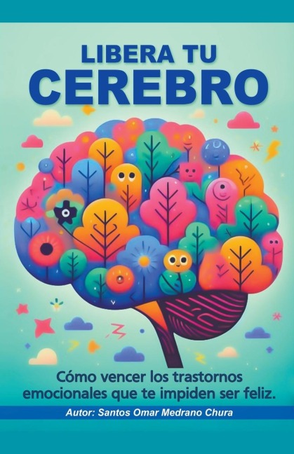 Libera tu cerebro. Cómo vencer los trastornos emocionales que te impiden ser feliz. - Santos Omar Medrano Chura