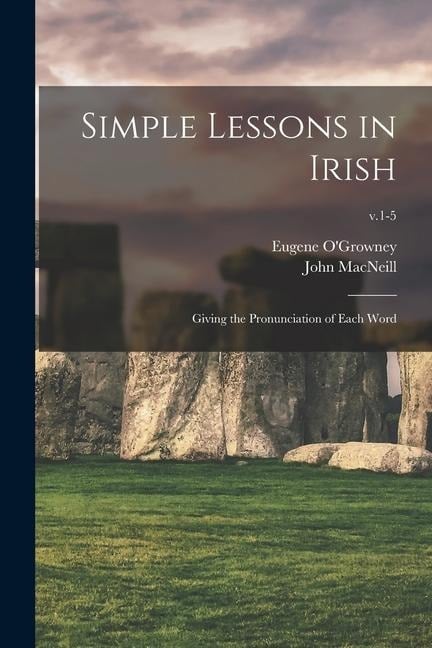 Simple Lessons in Irish: Giving the Pronunciation of Each Word; v.1-5 - John Macneill