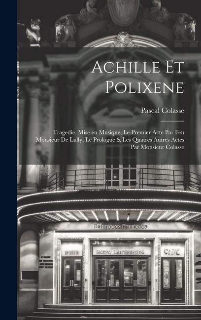 Achille et Polixene; tragedie, mise en musique, le premier acte par feu Monsieur de Lully, le prologue & les quatres autres actes par Monsieur Colasse - Pascal Colasse