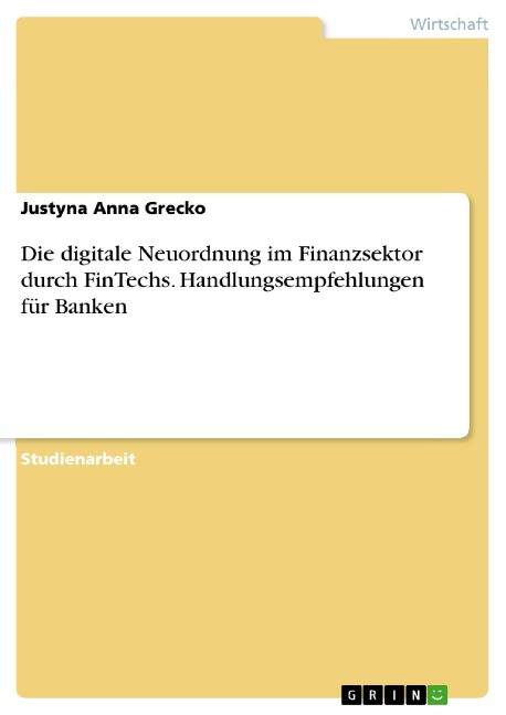 Die digitale Neuordnung im Finanzsektor durch FinTechs. Handlungsempfehlungen für Banken - Justyna Anna Grecko