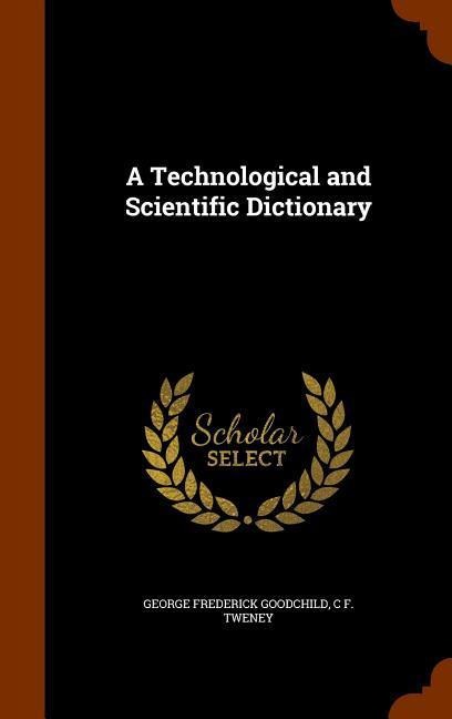A Technological and Scientific Dictionary - George Frederick Goodchild, C F Tweney