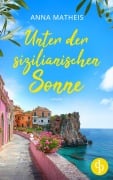Unter der sizilianischen Sonne | Ein romantischer Second Chance Roman über das Leben, die Liebe und italienische Köstlichkeiten - Anna Matheis