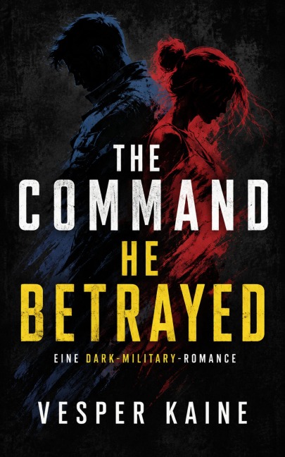 The Command He Betrayed: Eine Dark-Military-Romance über Verrat, tödliche Befehle und einen Kommandanten, der für sie jeden Befehl bricht - Vesper Kaine