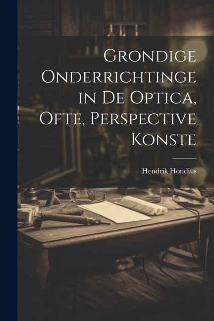 Grondige onderrichtinge in de optica, ofte, Perspective konste - Hendrik Hondius