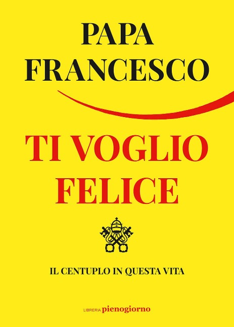 Ti voglio felice. Il centuplo in questa vita - Francesco (Jorge Mario Bergoglio)