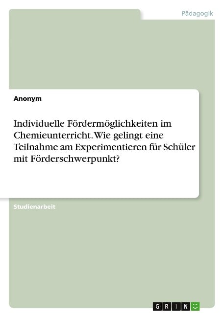 Individuelle Fördermöglichkeiten im Chemieunterricht. Wie gelingt eine Teilnahme am Experimentieren für Schüler mit Förderschwerpunkt? - Anonymous