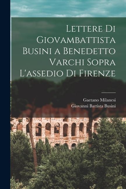 Lettere Di Giovambattista Busini a Benedetto Varchi Sopra L'assedio Di Firenze - Gaetano Milanesi, Giovanni Battista Busini