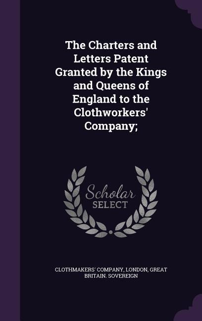The Charters and Letters Patent Granted by the Kings and Queens of England to the Clothworkers' Company; - Great Britain Sovereign