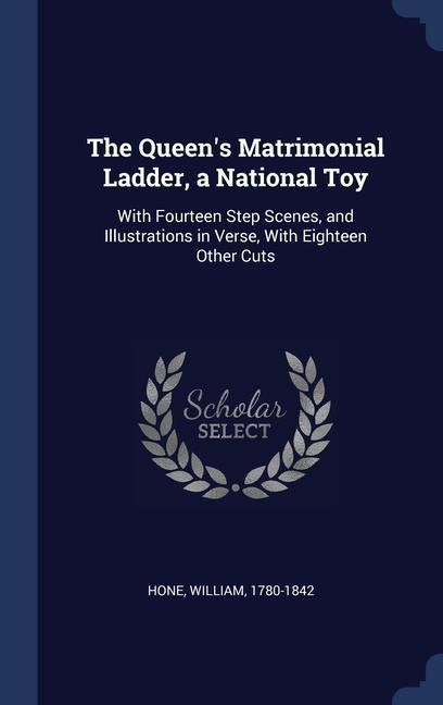 The Queen's Matrimonial Ladder, a National Toy: With Fourteen Step Scenes, and Illustrations in Verse, With Eighteen Other Cuts - William Hone